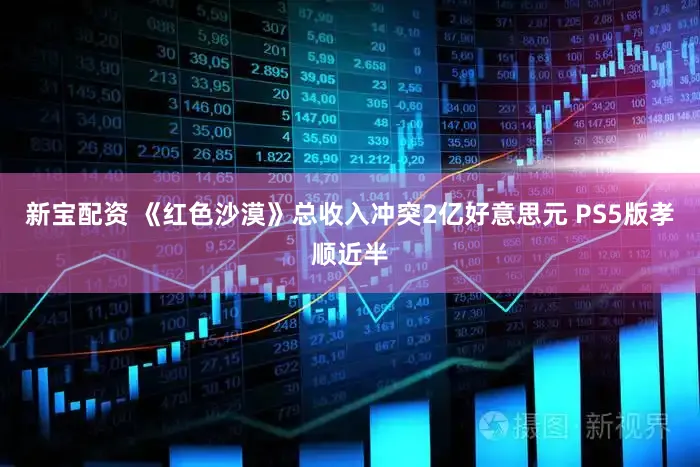 新宝配资 《红色沙漠》总收入冲突2亿好意思元 PS5版孝顺近半