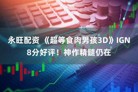 永旺配资 《超等食肉男孩3D》IGN8分好评！神作精髓仍在