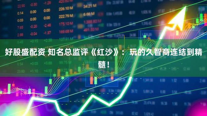 好股盛配资 知名总监评《红沙》：玩的久智商连结到精髓！