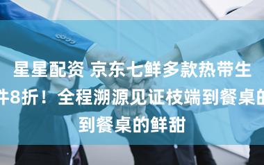 星星配资 京东七鲜多款热带生果两件8折！全程溯源见证枝端到餐桌的鲜甜
