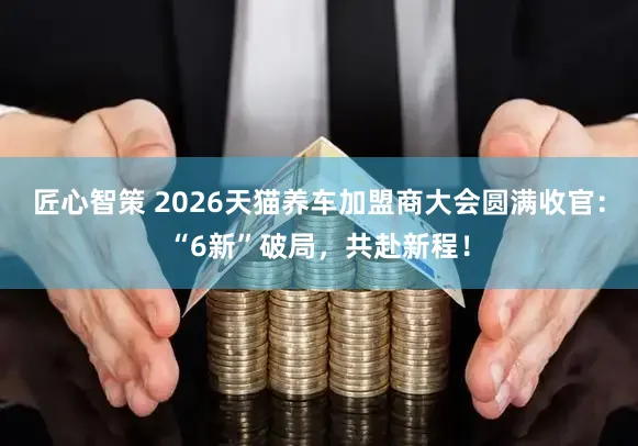 匠心智策 2026天猫养车加盟商大会圆满收官：“6新”破局，共赴新程！