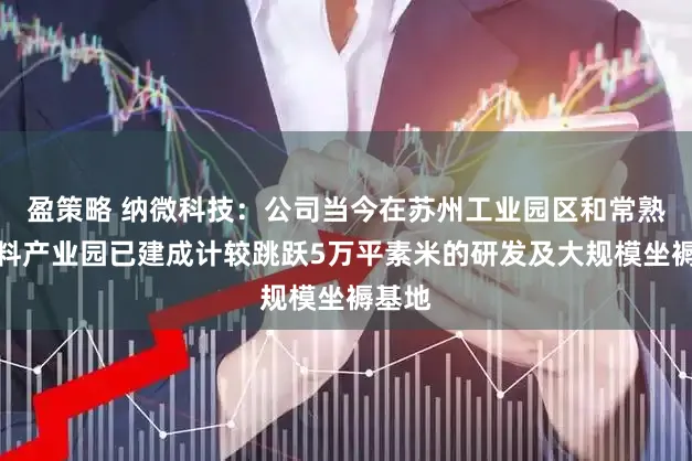 盈策略 纳微科技：公司当今在苏州工业园区和常熟新材料产业园已建成计较跳跃5万平素米的研发及大规模坐褥基地