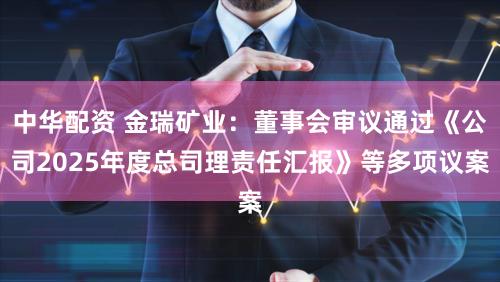 中华配资 金瑞矿业：董事会审议通过《公司2025年度总司理责任汇报》等多项议案