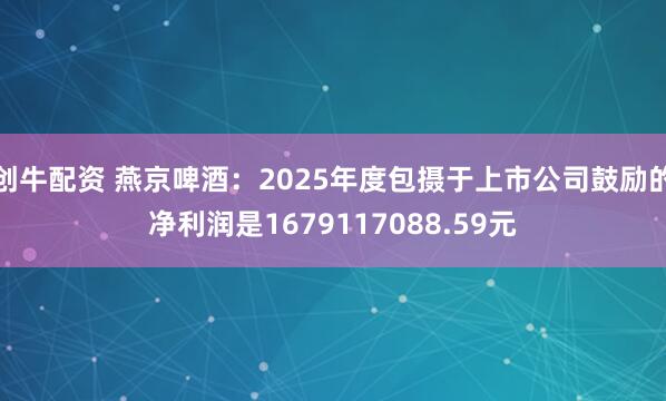 创牛配资 燕京啤酒：2025年度包摄于上市公司鼓励的净利润是1679117088.59元