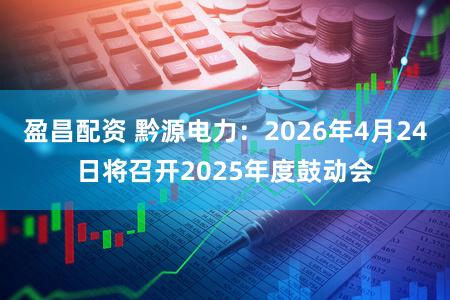 盈昌配资 黔源电力：2026年4月24日将召开2025年度鼓动会