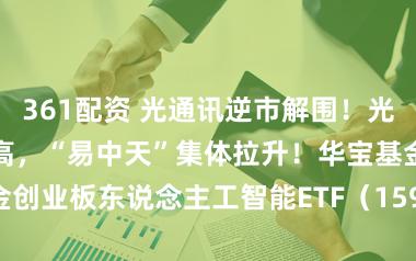 361配资 光通讯逆市解围！光库科技暴涨立异高，“易中天”集体拉升！华宝基金创业板东说念主工智能ETF（159363）放量涨1%