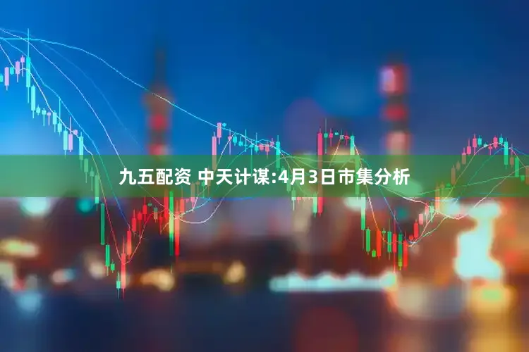 九五配资 中天计谋:4月3日市集分析
