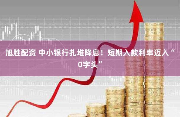 旭胜配资 中小银行扎堆降息！短期入款利率迈入“0字头”