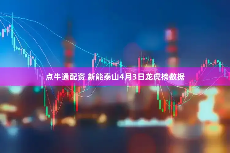 点牛通配资 新能泰山4月3日龙虎榜数据