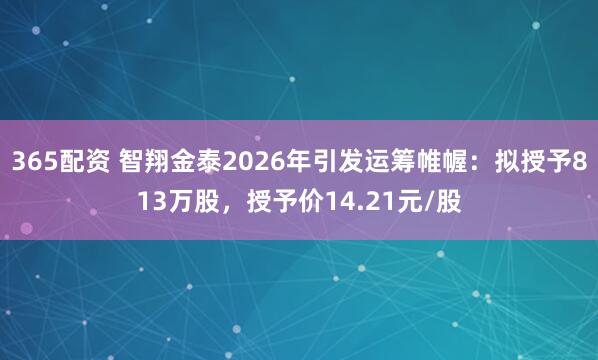 365配资 智翔金泰2026年引发运筹帷幄：拟授予813万股，授予价14.21元/股
