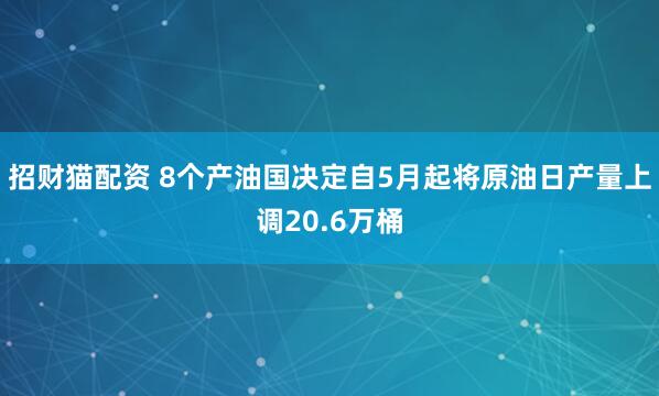 招财猫配资 8个产油国决定自5月起将原油日产量上调20.6万桶