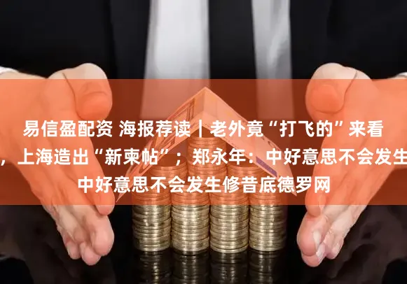 易信盈配资 海报荐读|老外竟“打飞的”来看牡丹、配眼镜,上海造出“新柬帖”;郑永年:中好意思不会发生修昔底德罗网