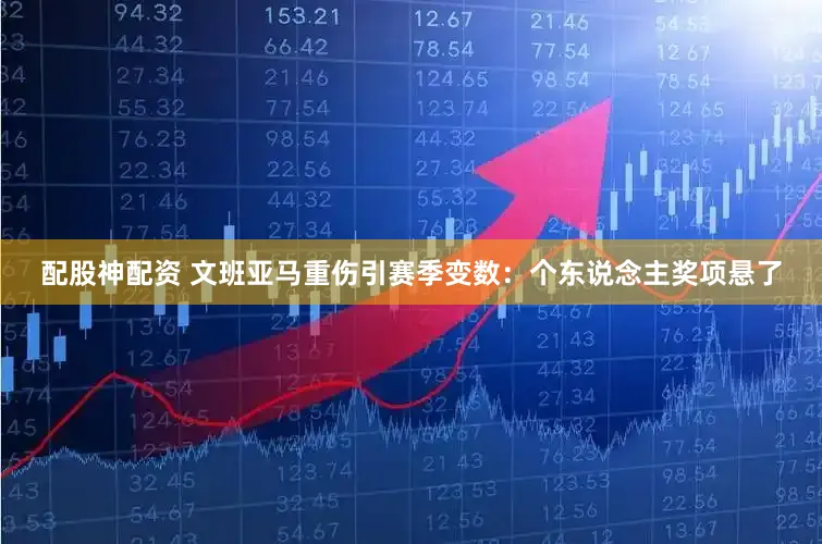 配股神配资 文班亚马重伤引赛季变数：个东说念主奖项悬了