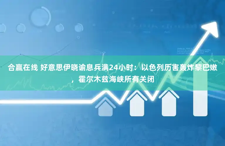 合赢在线 好意思伊晓谕息兵满24小时：以色列历害轰炸黎巴嫩，霍尔木兹海峡所有关闭