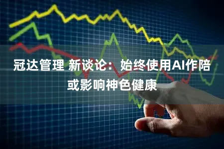 冠达管理 新谈论:始终使用AI作陪或影响神色健康