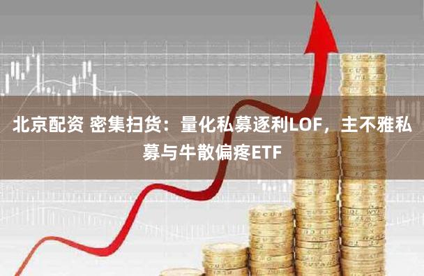 北京配资 密集扫货:量化私募逐利LOF,主不雅私募与牛散偏疼ETF