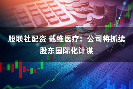 股联社配资 戴维医疗:公司将抓续股东国际化计谋