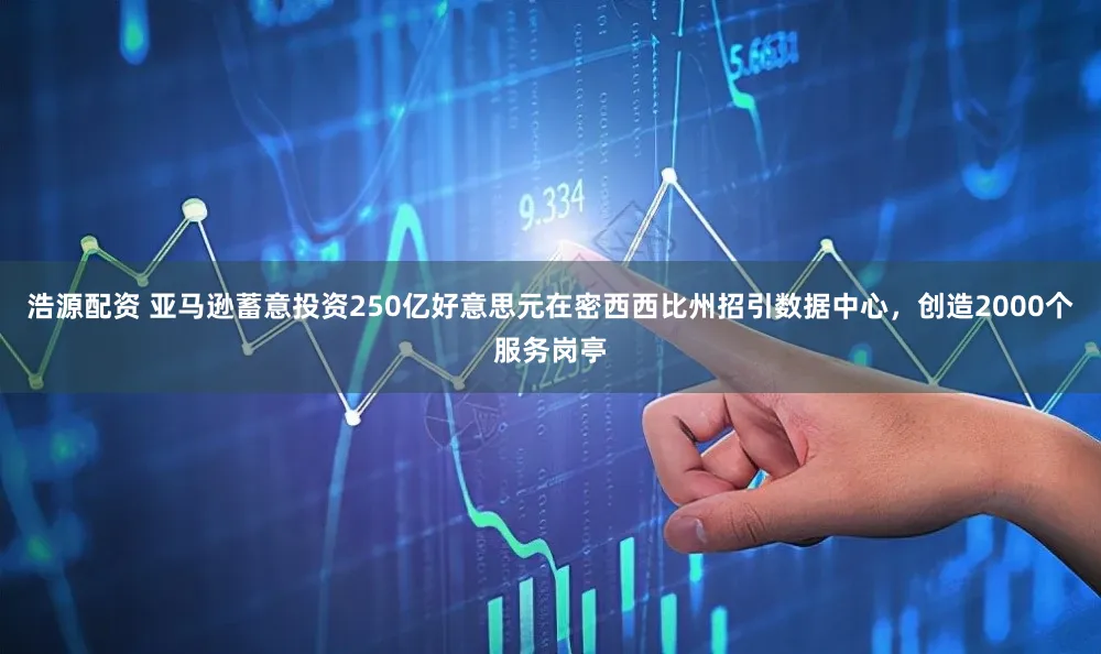 浩源配资 亚马逊蓄意投资250亿好意思元在密西西比州招引数据中心，创造2000个服务岗亭