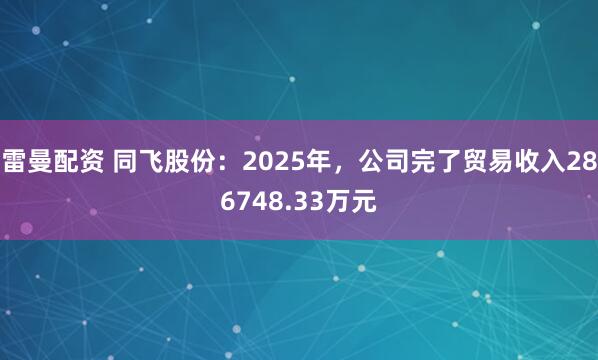 雷曼配资 同飞股份:2025年,公司完了贸易收入286748.33万元