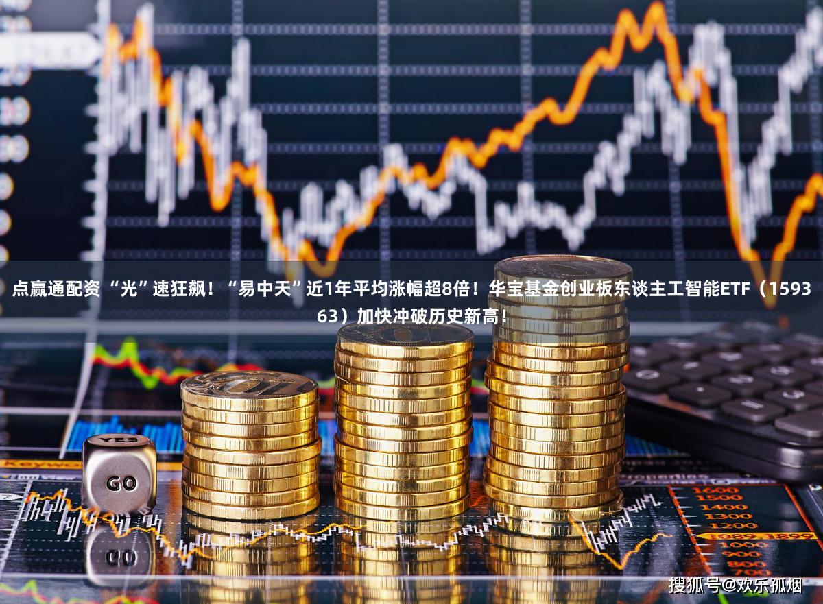 点赢通配资 “光”速狂飙！“易中天”近1年平均涨幅超8倍！华宝基金创业板东谈主工智能ETF（159363）加快冲破历史新高！