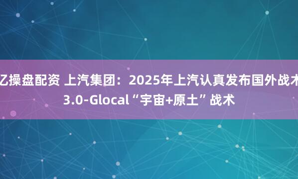 亿操盘配资 上汽集团：2025年上汽认真发布国外战术3.0-Glocal“宇宙+原土”战术