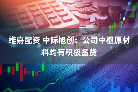 维嘉配资 中际旭创:公司中枢原材料均有积极备货