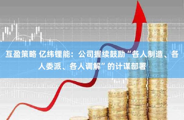 互盈策略 亿纬锂能：公司握续鼓励“各人制造、各人委派、各人调解”的计谋部署