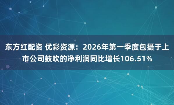 东方红配资 优彩资源:2026年第一季度包摄于上市公司鼓吹的净利润同比增长106.51%