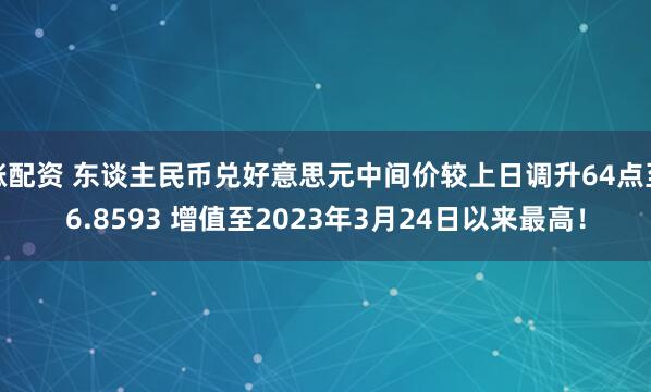 涨配资 东谈主民币兑好意思元中间价较上日调升64点至6.8593 增值至2023年3月24日以来最高！