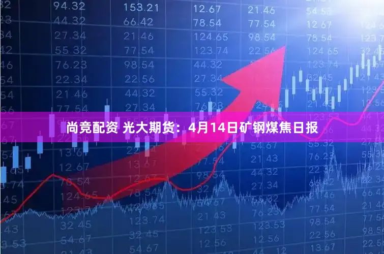 尚竞配资 光大期货:4月14日矿钢煤焦日报