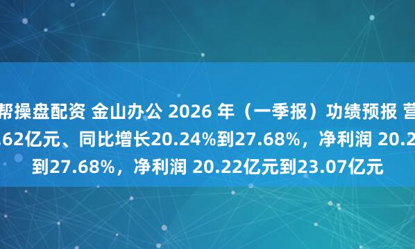 帮操盘配资 金山办公 2026 年（一季报）功绩预报 营收 15.65亿元到16.62亿元、同比增长20.24%到27.68%，净利润 20.22亿元到23.07亿元