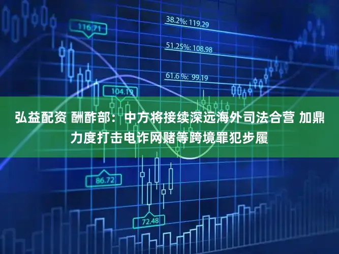 弘益配资 酬酢部：中方将接续深远海外司法合营 加鼎力度打击电诈网赌等跨境罪犯步履