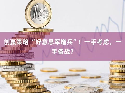 创赢策略 “好意思军增兵”!一手考虑,一手备战?