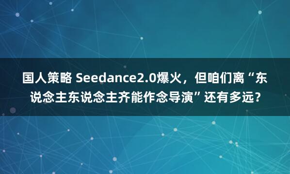 国人策略 Seedance2.0爆火，但咱们离“东说念主东说念主齐能作念导演”还有多远？