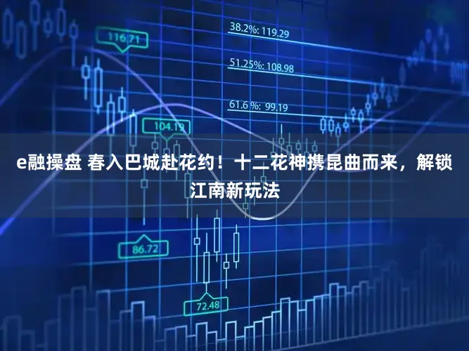 e融操盘 春入巴城赴花约！十二花神携昆曲而来，解锁江南新玩法