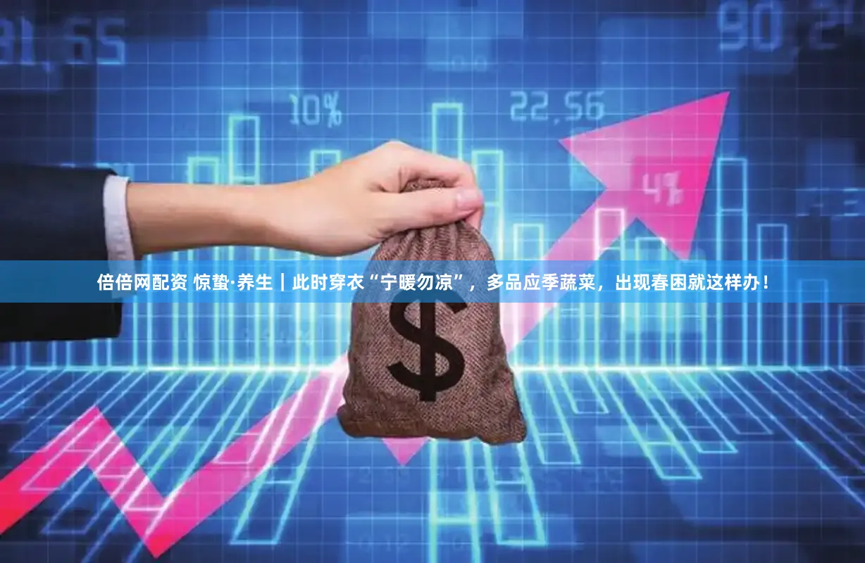 倍倍网配资 惊蛰·养生｜此时穿衣“宁暖勿凉”，多品应季蔬菜，出现春困就这样办！