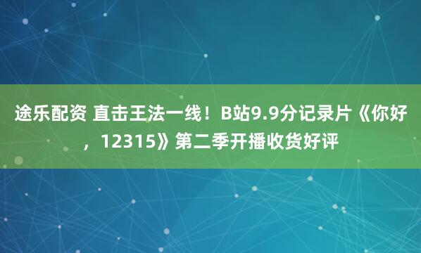 途乐配资 直击王法一线！B站9.9分记录片《你好，12315》第二季开播收货好评