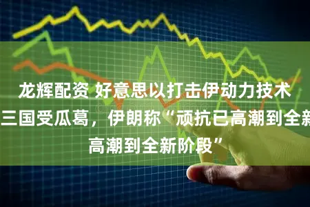 龙辉配资 好意思以打击伊动力技术，中东三国受瓜葛，伊朗称“顽抗已高潮到全新阶段”