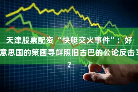 天津股票配资 “快艇交火事件”:好意思国的策画寻衅照旧古巴的公论反击?