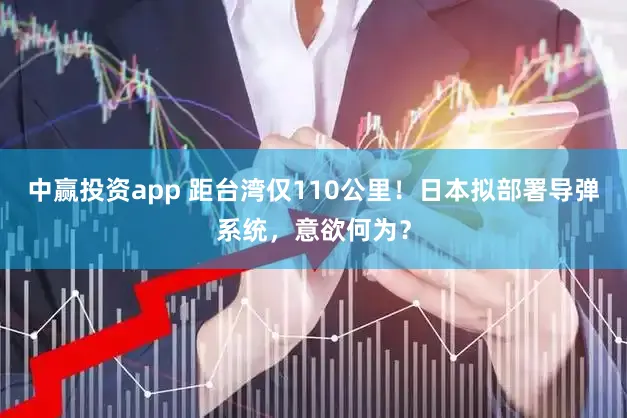 中赢投资app 距台湾仅110公里!日本拟部署导弹系统,意欲何为?