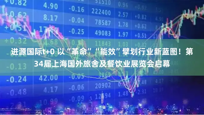 进源国际t+0 以“革命”“能效”擘划行业新蓝图！第34届上海国外旅舍及餐饮业展览会启幕