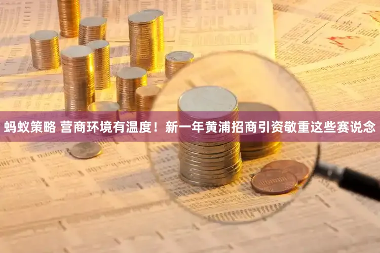 蚂蚁策略 营商环境有温度！新一年黄浦招商引资敬重这些赛说念
