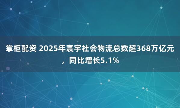 掌柜配资 2025年寰宇社会物流总数超368万亿元，同比增长5.1%