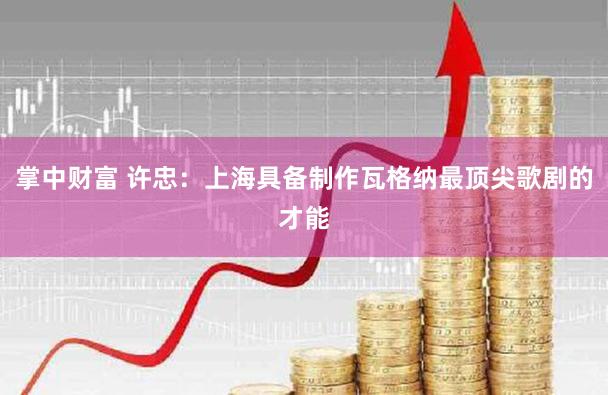 掌中财富 许忠：上海具备制作瓦格纳最顶尖歌剧的才能