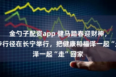 金勺子配资app 健马踏春迎财神,这场徒步行径在长宁举行,把健康和福泽一起“走”回家