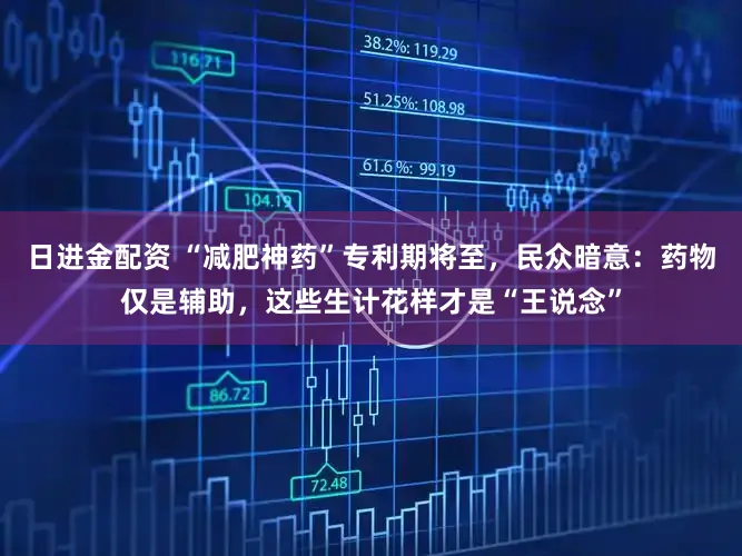 日进金配资 “减肥神药”专利期将至，民众暗意：药物仅是辅助，这些生计花样才是“王说念”