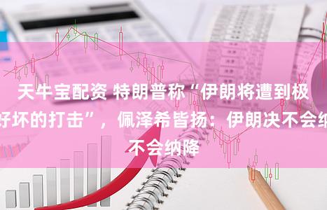 天牛宝配资 特朗普称“伊朗将遭到极其好坏的打击”,佩泽希皆扬:伊朗决不会纳降