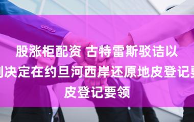 股涨柜配资 古特雷斯驳诘以色列决定在约旦河西岸还原地皮登记要领