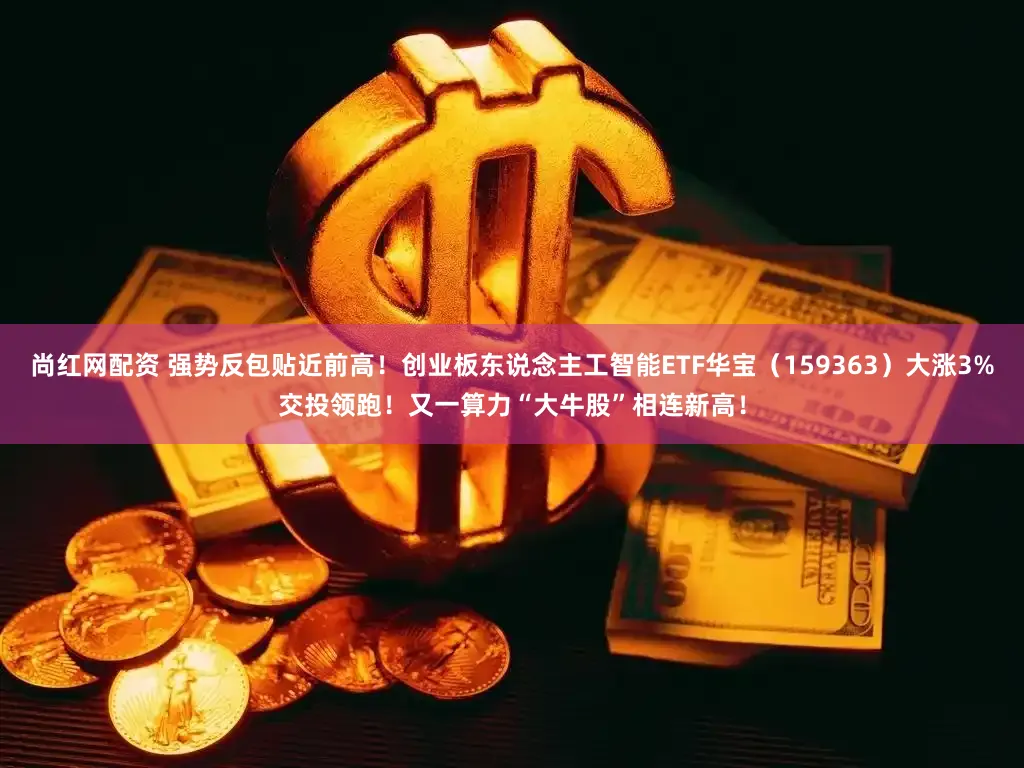 尚红网配资 强势反包贴近前高!创业板东说念主工智能ETF华宝(159363)大涨3%交投领跑!又一算力“大牛股”相连新高!