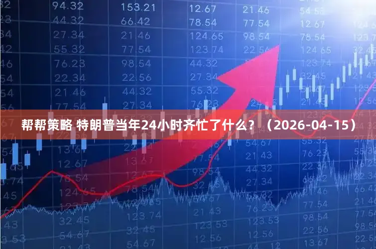 帮帮策略 特朗普当年24小时齐忙了什么？（2026-04-15）